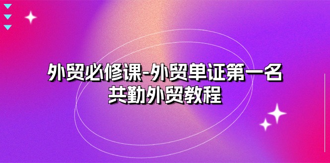 （10968期）外贸 必修课-外贸单证第一名-共勤外贸教程（22节课） - 副业心选-副业心选