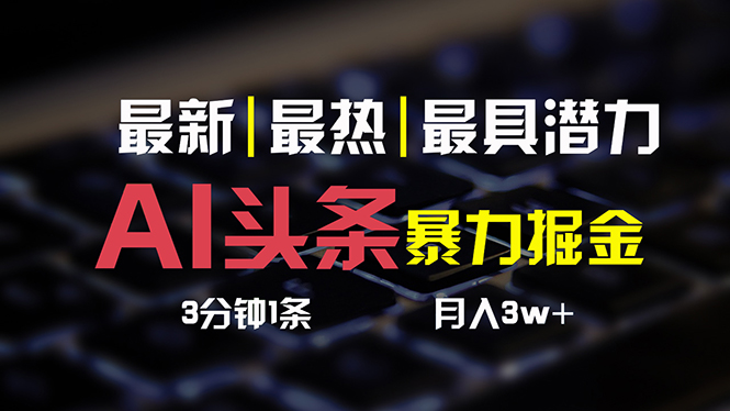 （10987期）AI头条3天必起号，简单无需经验 3分钟1条 一键多渠道发布 复制粘贴月入3W+-副业心选