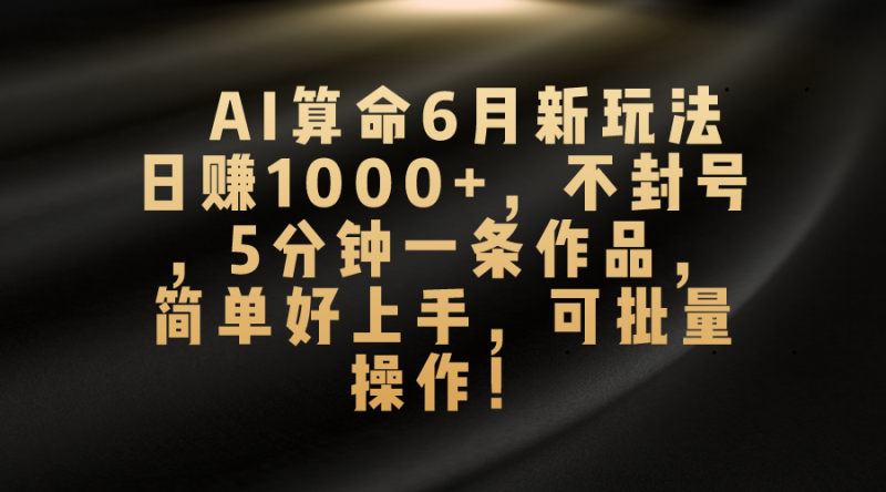 （10993期）AI算命6月新玩法，日赚1000+，不封号，5分钟一条作品，简单好上手，可…-副业心选