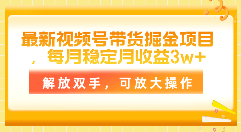 （11010期）最新视频号带货掘金项目，每月稳定月收益3w+，解放双手，可放大操作-副业心选
