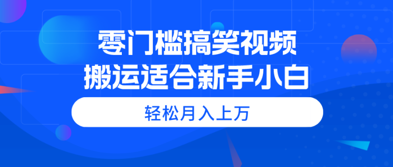（11026期）零门槛搞笑视频搬运，轻松月入上万，适合新手小白-副业心选
