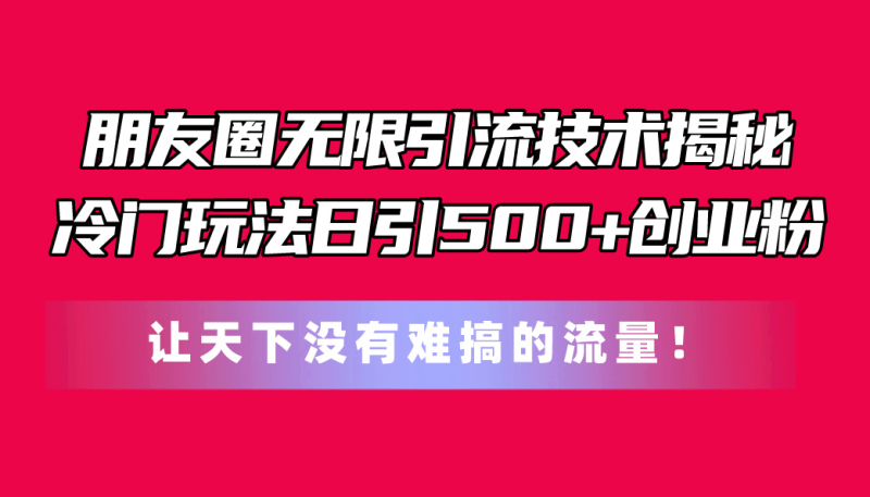 （11031期）朋友圈无限引流技术揭秘，一个冷门玩法日引500+创业粉，让天下没有难搞…-副业心选