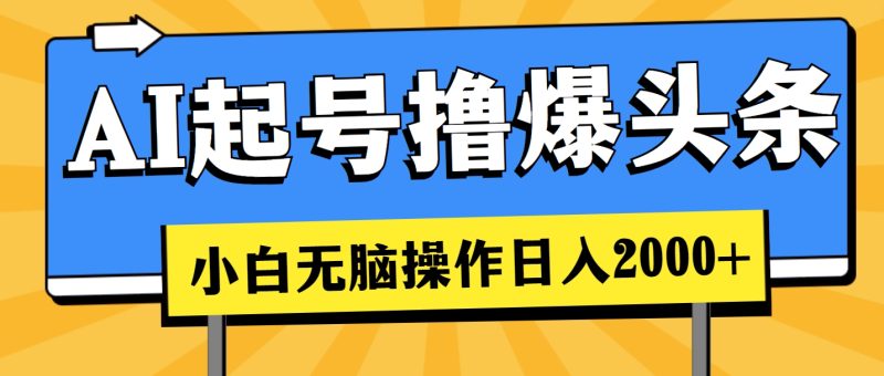 （11008期）AI起号撸爆头条，小白也能操作，日入2000+-副业心选