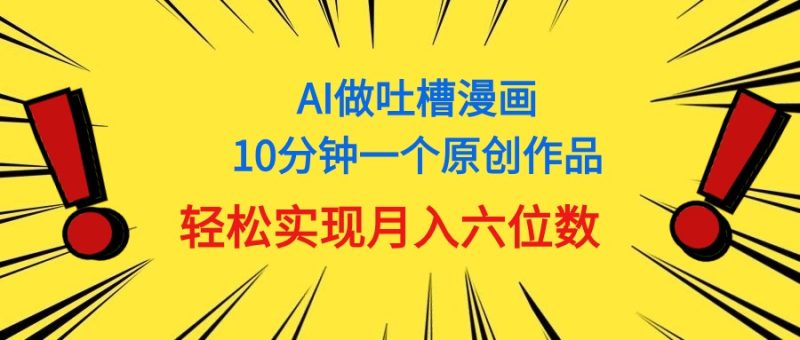 （11065期）用AI做中式吐槽漫画，10分钟一个原创作品，轻松实现月入6位数-副业心选