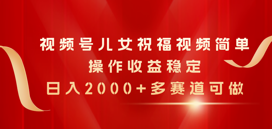 （11060期）视频号儿女祝福视频，简单操作收益稳定，日入2000+，多赛道可做 - 副业心选-副业心选
