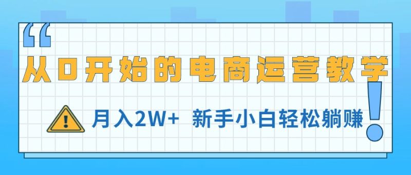 (11081期)从0开始的电商运营教学,月入2W+,新手小白轻松躺赚-副业心选