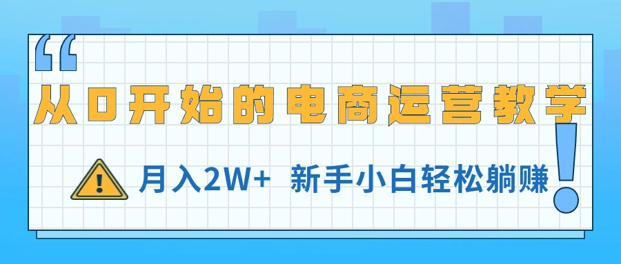 （11081期）从0开始的电商运营教学，月入2W+，新手小白轻松躺赚 - 副业心选-副业心选