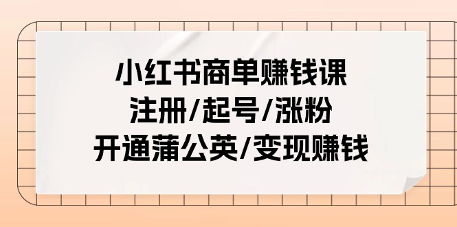 （11130期）小红书商单赚钱课：注册/起号/涨粉/开通蒲公英/变现赚钱（25节课）-副业心选