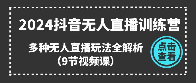（11136期）2024抖音无人直播训练营，多种无人直播玩法全解析（9节视频课）-副业心选