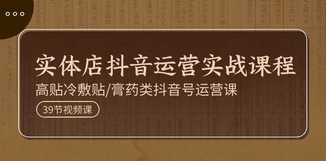 （11143期）实体店抖音运营实操课程，高贴冷敷贴/膏药类抖音号运营课（39节） - 副业心选-副业心选