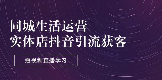 （11165期）同城生活运营-实体店抖音引流获客：短视频直播学习（9节课）-副业心选