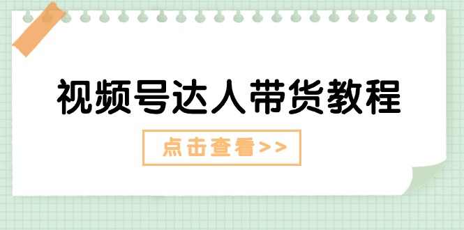 （11162期）视频号达人带货教程：达人剧情打法（长期）+达人带货广告（短期） - 副业心选-副业心选