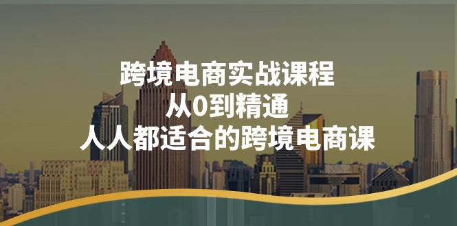 （11183期）跨境电商实战课程：从0到精通，人人都适合的跨境电商课（14节课） - 副业心选-副业心选