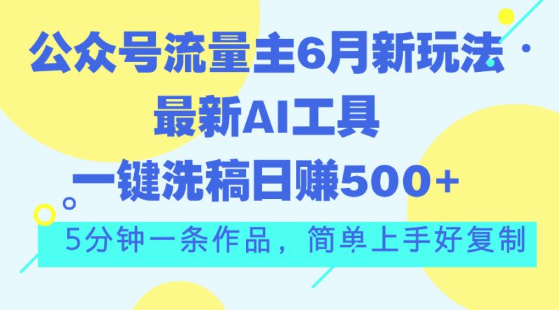 （11191期）公众号流量主6月新玩法，最新AI工具一键洗稿单号日赚500+，5分钟一条作…-副业心选