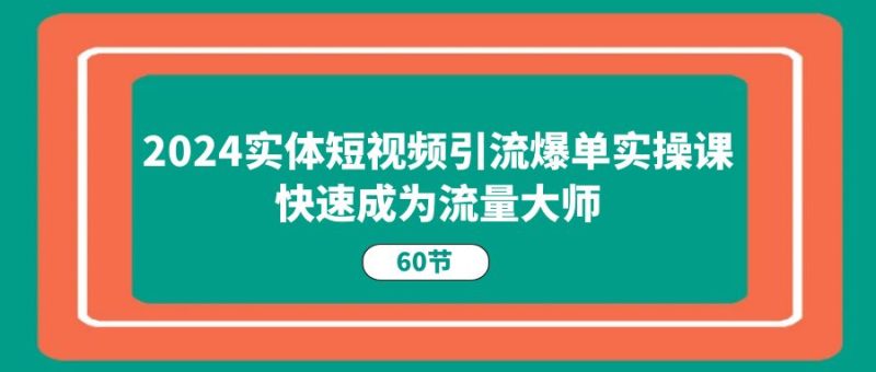 （11223期）2024实体短视频引流爆单实操课，快速成为流量大师（60节）-副业心选
