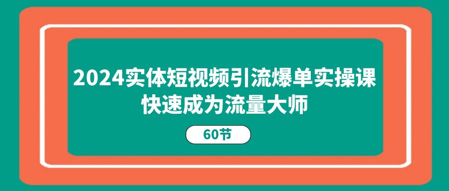 （11223期）2024实体短视频引流爆单实操课，快速成为流量大师（60节） - 副业心选-副业心选