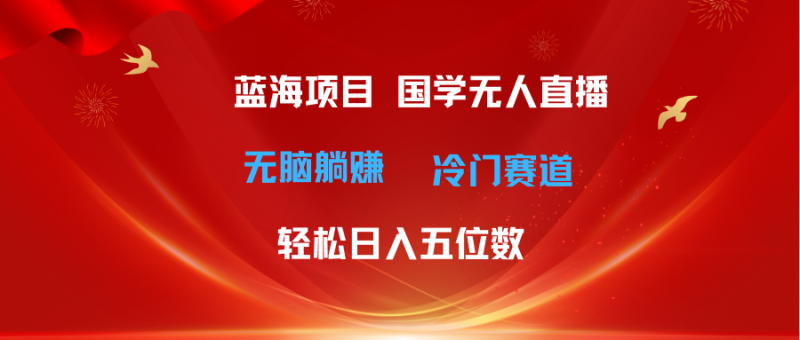 （11232期）超级蓝海项目 国学无人直播日入五位数 无脑躺赚冷门赛道 最新玩法-副业心选