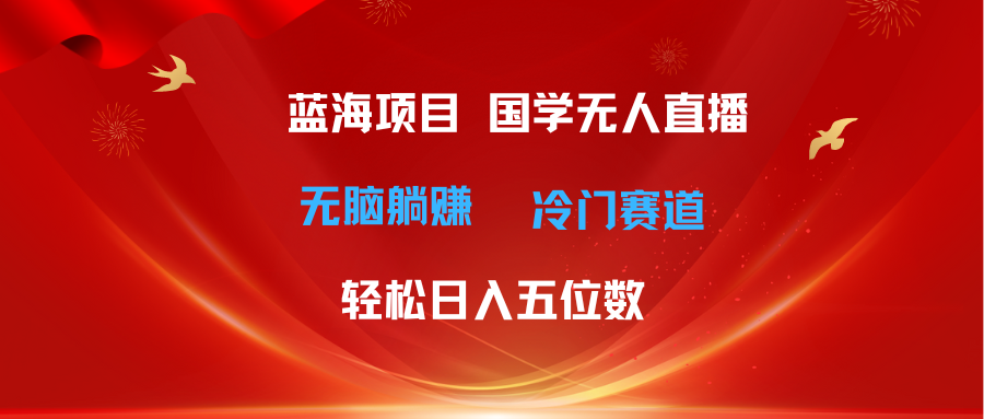 （11232期）超级蓝海项目 国学无人直播日入五位数 无脑躺赚冷门赛道 最新玩法 - 副业心选-副业心选