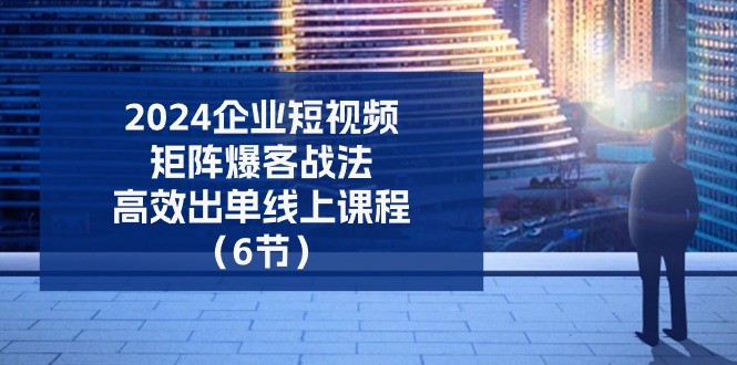 （11285期）2024企业-短视频-矩阵 爆客战法，高效出单线上课程（6节） - 副业心选-副业心选