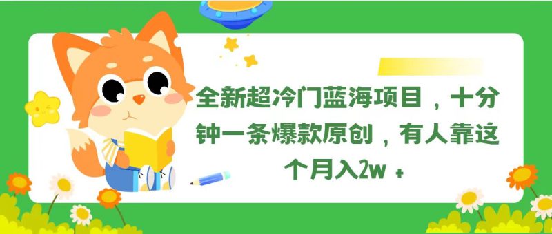 （11271期）全新超冷门蓝海项目，十分钟一条爆款原创，有人靠这个月入2w＋-副业心选