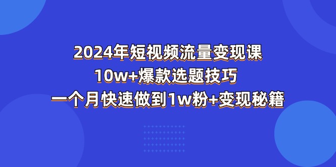 （11299期）2024年短视频-流量变现课：10w+爆款选题技巧 一个月快速做到1w粉+变现秘籍 - 副业心选-副业心选