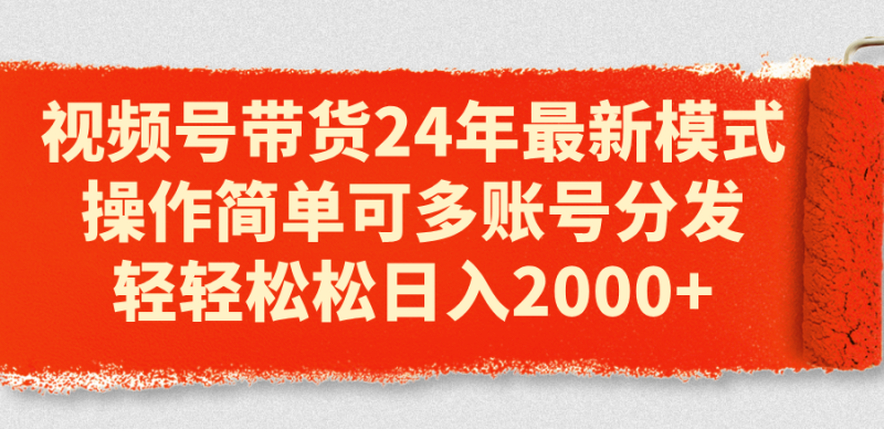 （11281期）视频号带货24年最新模式，操作简单可多账号分发，轻轻松松日入2000+-副业心选