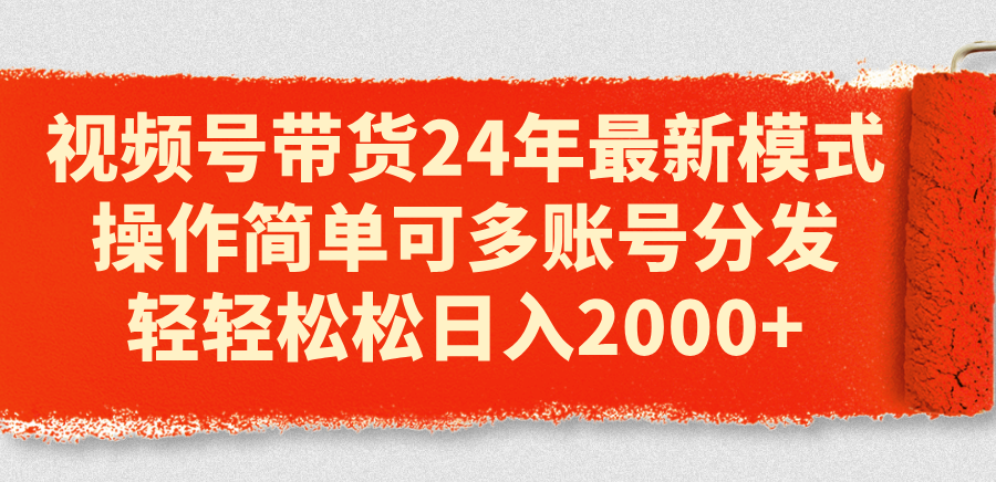 （11281期）视频号带货24年最新模式，操作简单可多账号分发，轻轻松松日入2000+ - 副业心选-副业心选