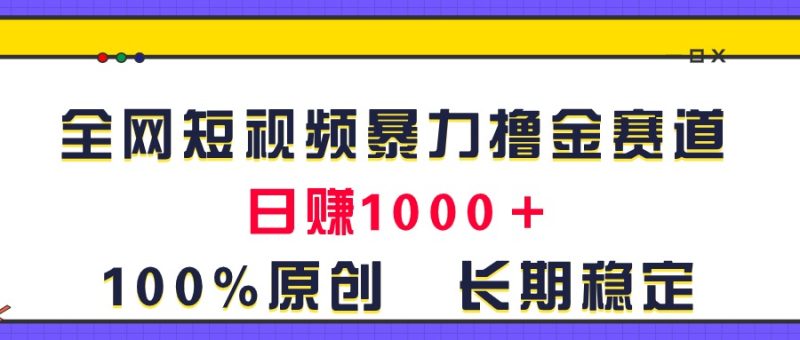 （11341期）全网短视频暴力撸金赛道，日入1000＋！原创玩法，长期稳定-副业心选