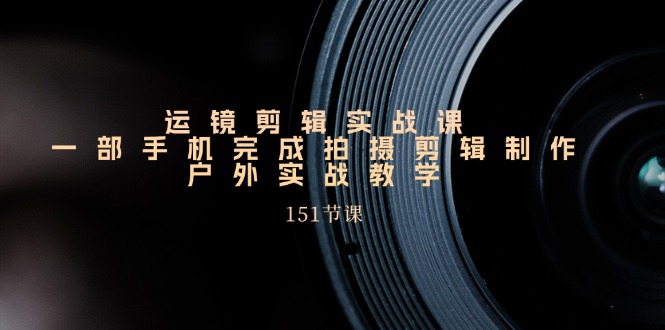 （11374期）运镜剪辑实战课，一部手机完成拍摄剪辑制作，户外实战教学（151节课） - 副业心选-副业心选