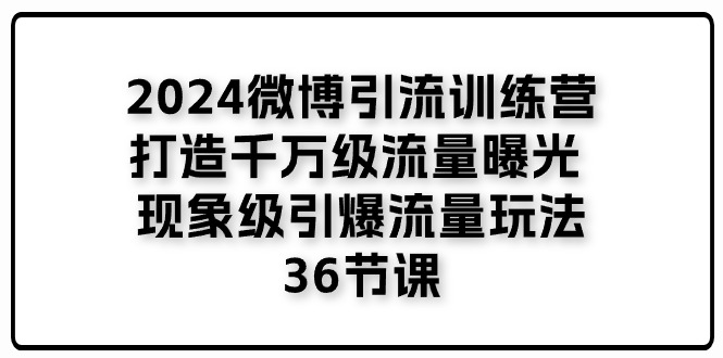 （11333期）2024微博引流训练营「打造千万级流量曝光 现象级引爆流量玩法」36节课 - 副业心选-副业心选
