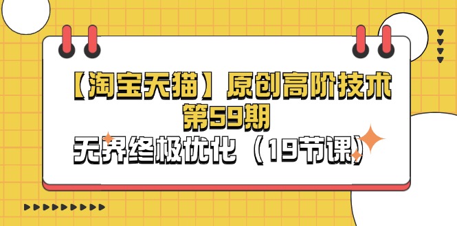（11390期）【淘宝&天猫】原创高阶技术第59期，无界终极优化（19节课） - 副业心选-副业心选