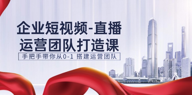 （11350期）企业短视频-直播运营团队打造课，手把手带你从0-1 搭建运营团队-15节 - 副业心选-副业心选
