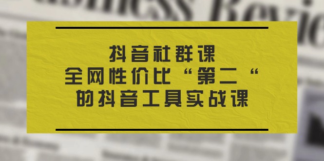 （11416期）抖音 社群课，全网性价比“第二“的抖音工具实战课-副业心选