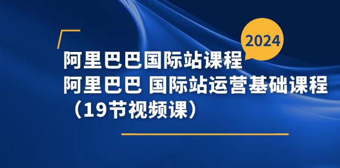（11415期）阿里巴巴-国际站课程，阿里巴巴 国际站运营基础课程（19节视频课）-副业心选