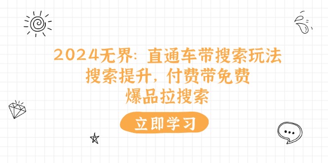（11418期）2024无界：直通车 带搜索玩法，搜索提升，付费带免费，爆品拉搜索 - 副业心选-副业心选