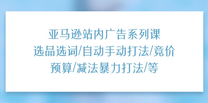 （11429期）亚马逊站内广告系列课：选品选词/自动手动打法/竞价预算/减法暴力打法/等-副业心选