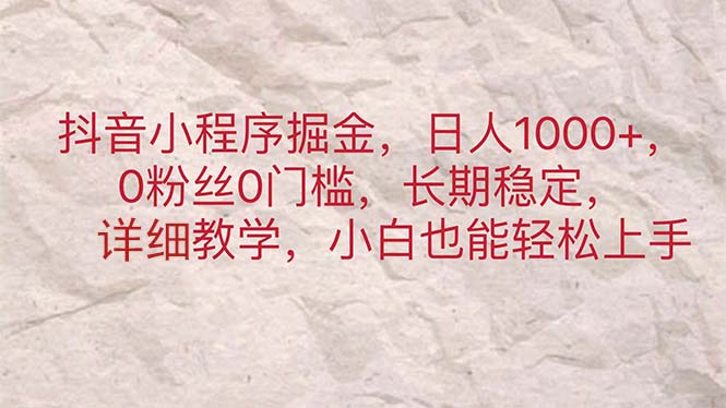 （11447期）抖音小程序掘金，日人1000+，0粉丝0门槛，长期稳定，小白也能轻松上手 - 副业心选-副业心选