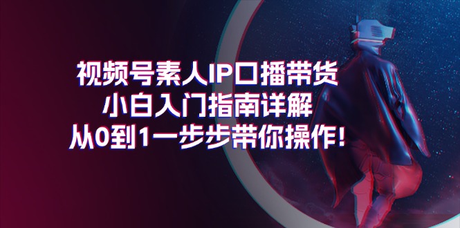 （11441期）视频号素人IP口播带货小白入门指南详解，从0到1一步步带你操作! - 副业心选-副业心选