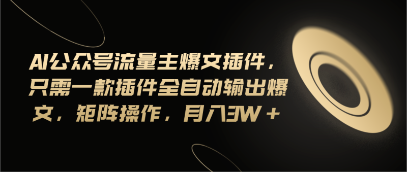 （11430期）Ai公众号流量主爆文插件，只需一款插件全自动输出爆文，矩阵操作，月入3w+-副业心选