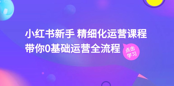 （11417期）小红书新手 精细化运营课程，带你0基础运营全流程（41节视频课） - 副业心选-副业心选