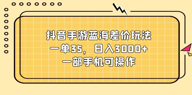 （11467期）抖音手游蓝海差价玩法，一单35，日入3000+，一部手机可操作 - 副业心选-副业心选