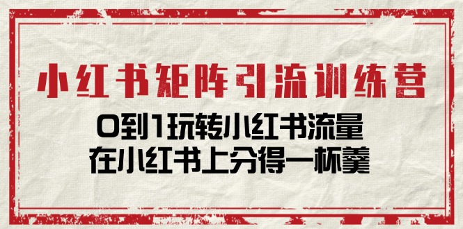 （11450期）小红书矩阵引流训练营：0到1玩转小红书流量，在小红书上分得一杯羹-14节课 - 副业心选-副业心选