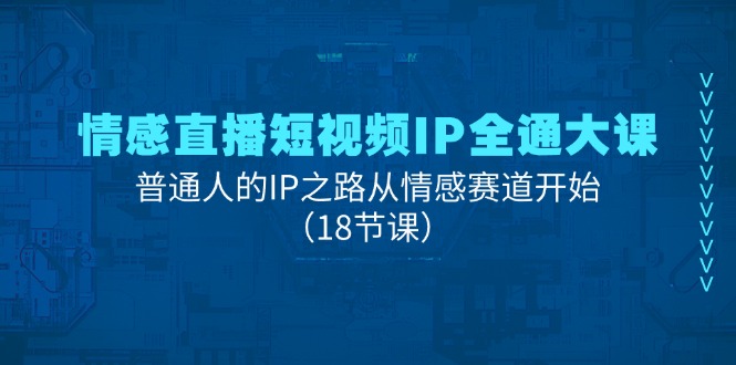 （11497期）情感直播短视频IP全通大课，普通人的IP之路从情感赛道开始（18节课）-副业心选