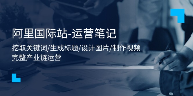 （11508期）阿里国际站-运营笔记：挖取关键词/生成标题/设计图片/制作视频/56节课 - 副业心选-副业心选