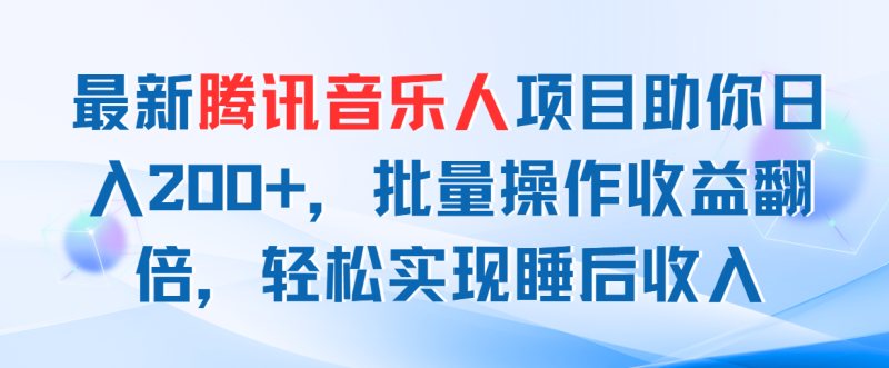 （11494期）最新腾讯音乐人项目助你日入200+，批量操作收益翻倍，轻松实现睡后收入-副业心选