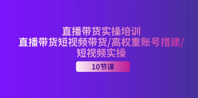 （11512期）2024直播带货实操培训，直播带货短视频带货/高权重账号措建/短视频实操 - 副业心选-副业心选