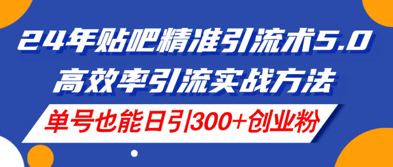 （11520期）24年贴吧精准引流术5.0，高效率引流实战方法，单号也能日引300+创业粉-副业心选