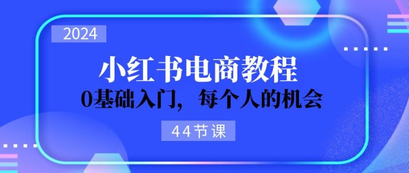 （11532期）2024从0-1学习小红书电商，0基础入门，每个人的机会（44节）-副业心选