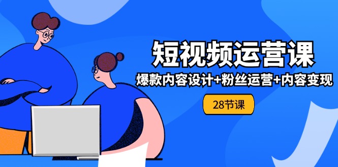 （11514期）0基础学习短视频运营-全套实战课，爆款内容设计+粉丝运营+内容变现(28节) - 副业心选-副业心选