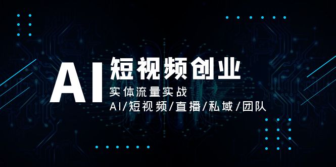 （11566期）AI短视频创业，实体流量实战，AI/短视频/直播/私域/团队 - 副业心选-副业心选